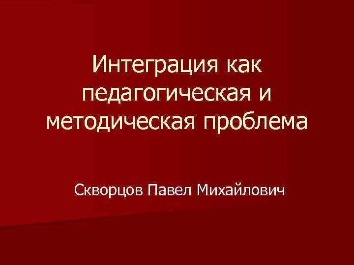 Интеграция как педагогическая и методическая проблема Скворцов Павел Михайлович 