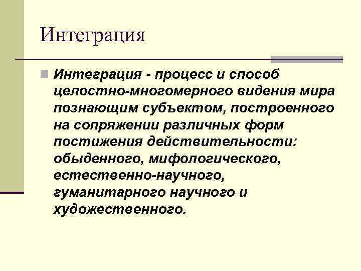 Интеграция n Интеграция - процесс и способ целостно-многомерного видения мира познающим субъектом, построенного на