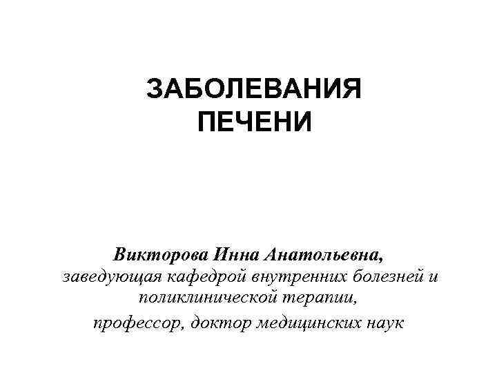ЗАБОЛЕВАНИЯ ПЕЧЕНИ Викторова Инна Анатольевна, заведующая кафедрой внутренних болезней и поликлинической терапии, профессор, доктор