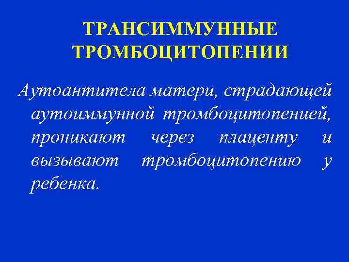 ТРАНСИММУННЫЕ ТРОМБОЦИТОПЕНИИ Аутоантитела матери, страдающей аутоиммунной тромбоцитопенией, проникают через плаценту и вызывают тромбоцитопению у
