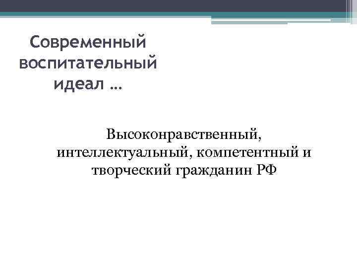 Современный воспитательный идеал … Высоконравственный, интеллектуальный, компетентный и творческий гражданин РФ 