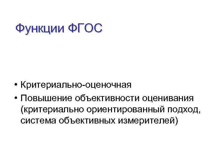 Функции ФГОС • Критериально-оценочная • Повышение объективности оценивания (критериально ориентированный подход, система объективных измерителей)