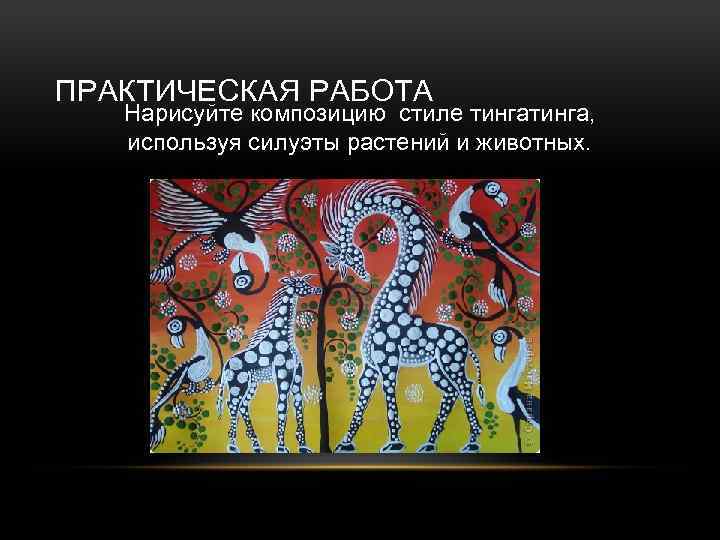 ПРАКТИЧЕСКАЯ РАБОТА Нарисуйте композицию стиле тинга, используя силуэты растений и животных. 