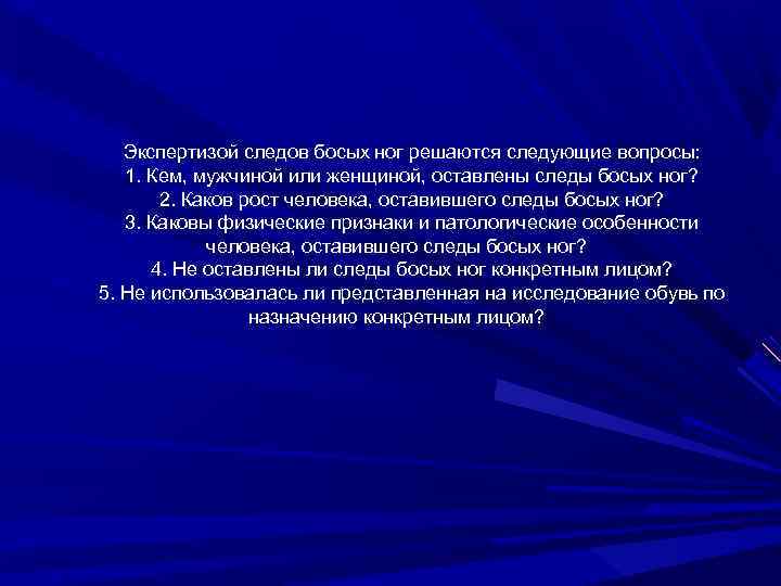 Экспертизой следов босых ног решаются следующие вопросы: 1. Кем, мужчиной или женщиной, оставлены следы