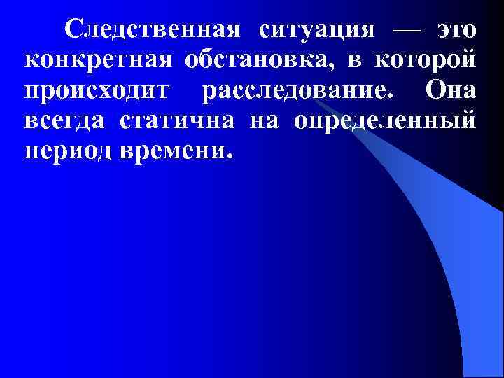 Следственная ситуация — это конкретная обстановка, в которой происходит расследование. Она всегда статична на