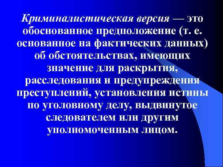 Криминалистическая версия — это обоснованное предположение (т. е. основанное на фактических данных) об обстоятельствах,