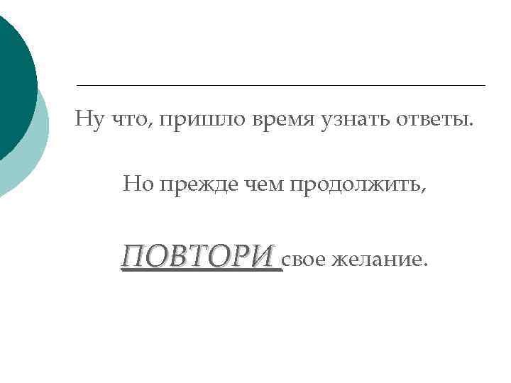 Ну что, пришло время узнать ответы. Но прежде чем продолжить, ПОВТОРИ свое желание. 