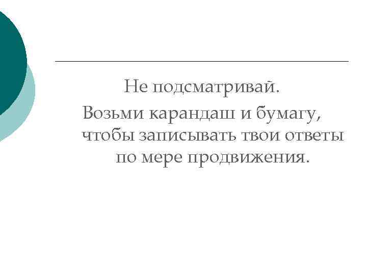 Не подсматривай. Возьми карандаш и бумагу, чтобы записывать твои ответы по мере продвижения. 