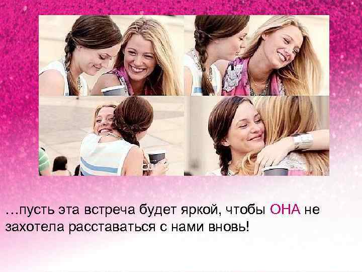 …пусть эта встреча будет яркой, чтобы ОНА не захотела расставаться с нами вновь! 