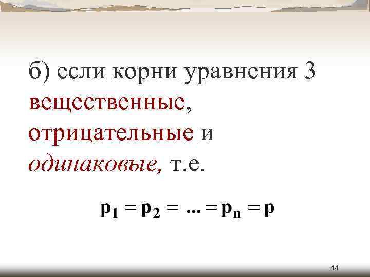 б) если корни уравнения 3 вещественные, отрицательные и одинаковые, т. е. 44 