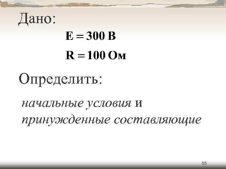 Дано: Определить: начальные условия и принужденные составляющие 55 