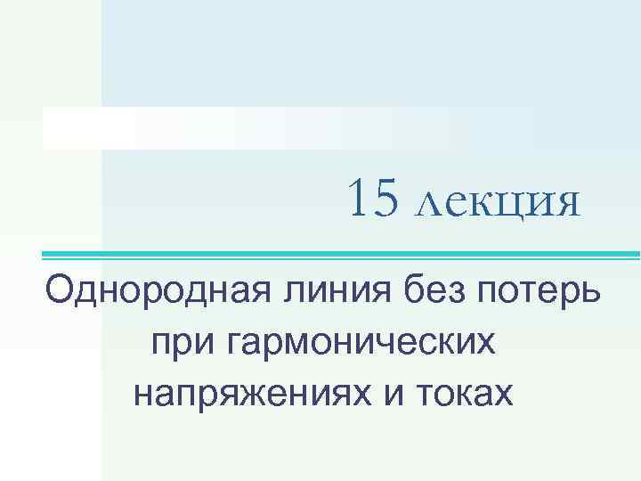 15 лекция Однородная линия без потерь при гармонических напряжениях и токах 