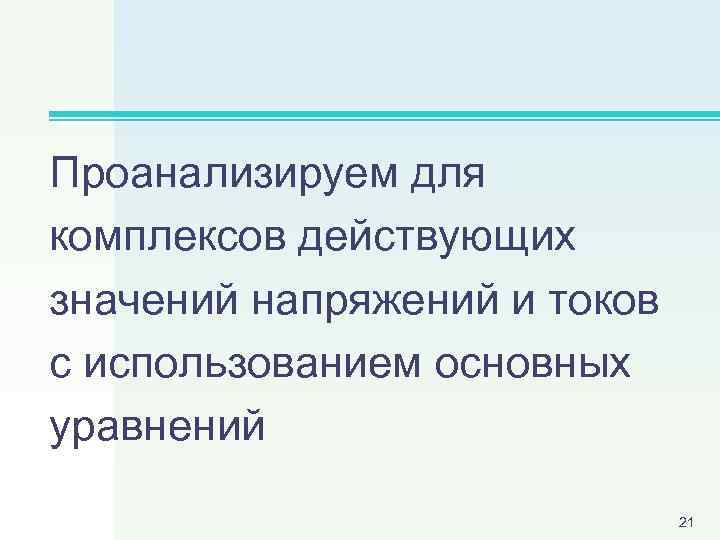 Проанализируем для комплексов действующих значений напряжений и токов с использованием основных уравнений 21 
