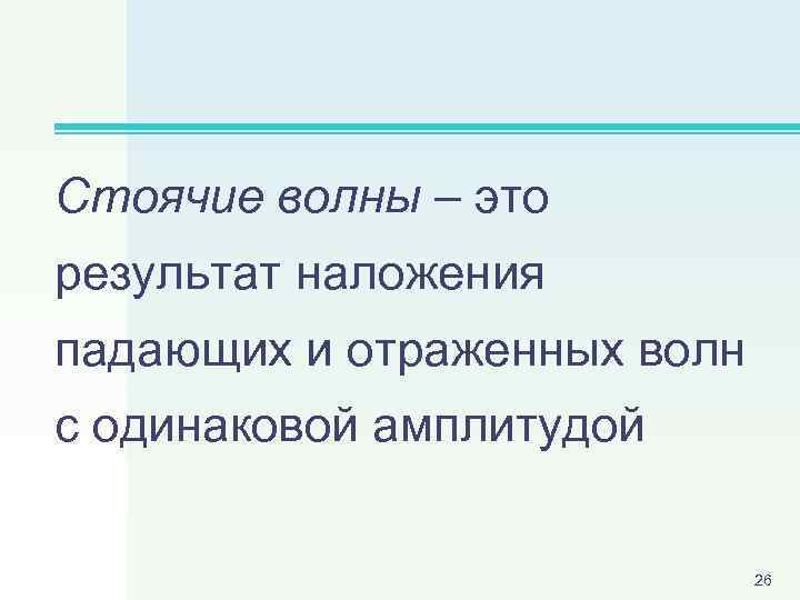 Стоячие волны – это результат наложения падающих и отраженных волн с одинаковой амплитудой 26