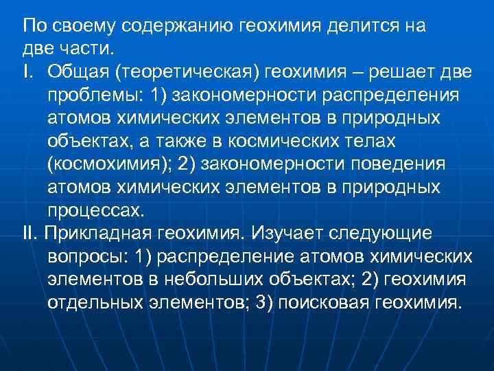 По своему содержанию геохимия делится на две части. I. Общая (теоретическая) геохимия – решает