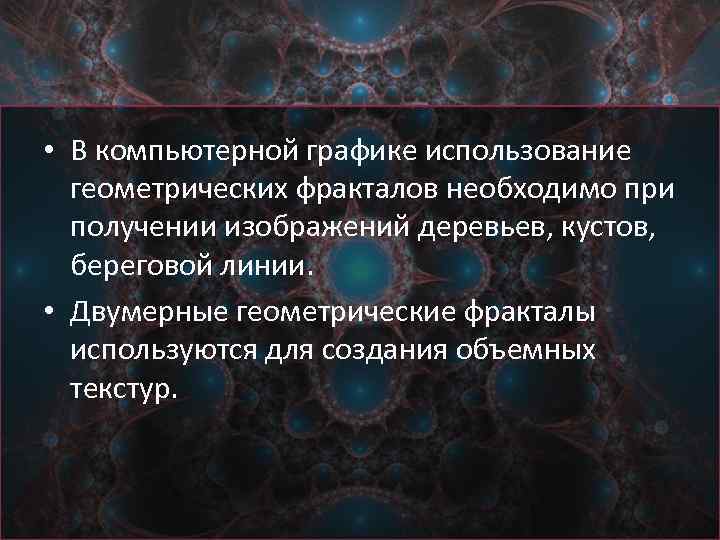  • В компьютерной графике использование геометрических фракталов необходимо при получении изображений деревьев, кустов,