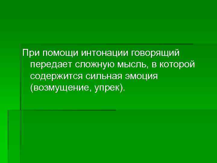 При помощи интонации говорящий передает сложную мысль, в которой содержится сильная эмоция (возмущение, упрек).
