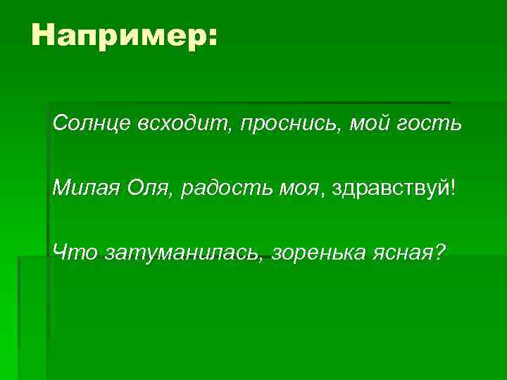 Например: Солнце всходит, проснись, мой гость Милая Оля, радость моя, здравствуй! Что затуманилась, зоренька
