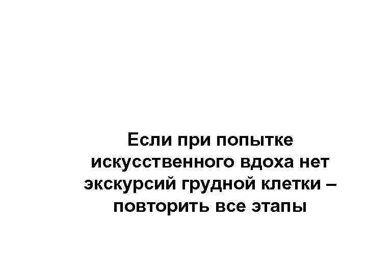 Если при попытке искусственного вдоха нет экскурсий грудной клетки – повторить все этапы 
