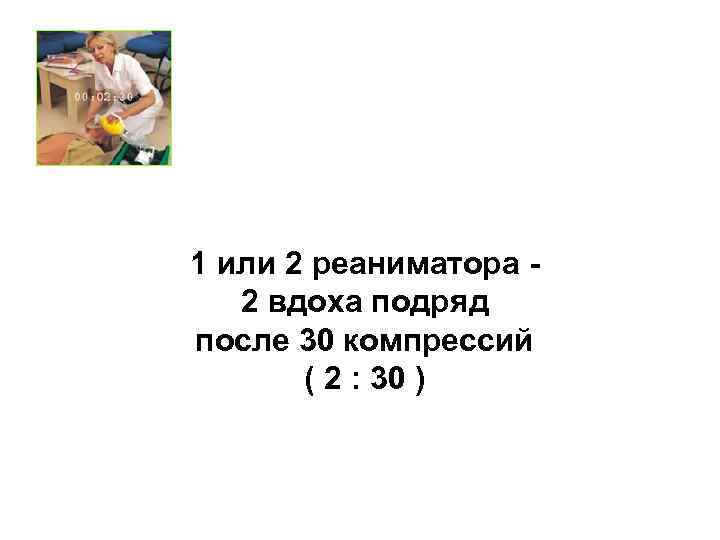 1 или 2 реаниматора 2 вдоха подряд после 30 компрессий ( 2 : 30