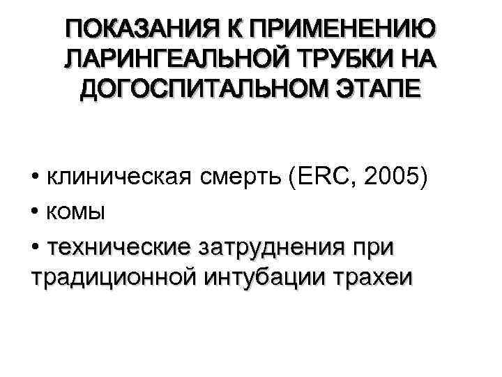 ПОКАЗАНИЯ К ПРИМЕНЕНИЮ ЛАРИНГЕАЛЬНОЙ ТРУБКИ НА ДОГОСПИТАЛЬНОМ ЭТАПЕ • клиническая смерть (ERC, 2005) •