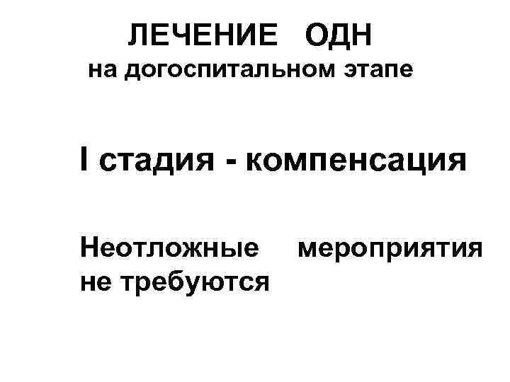 ЛЕЧЕНИЕ ОДН на догоспитальном этапе I стадия - компенсация Неотложные мероприятия не требуются 