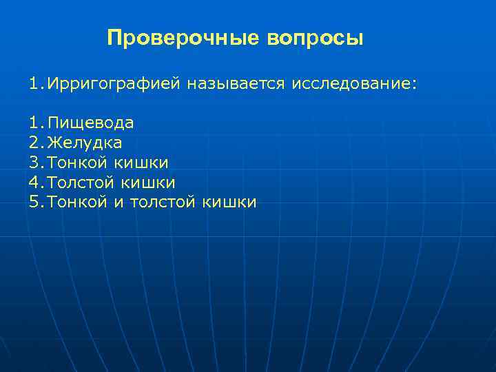Проверочные вопросы 1. Ирригографией называется исследование: 1. Пищевода 2. Желудка 3. Тонкой кишки 4.
