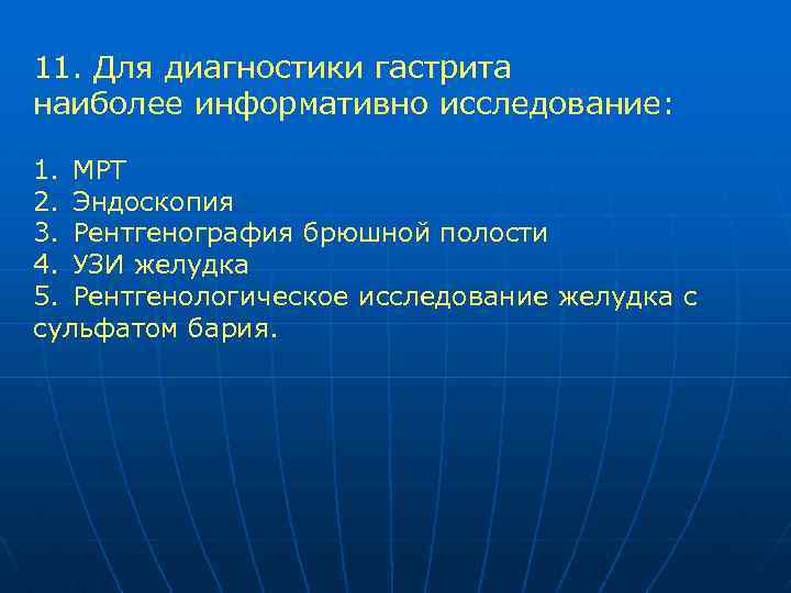 11. Для диагностики гастрита наиболее информативно исследование: 1. МРТ 2. Эндоскопия 3. Рентгенография брюшной