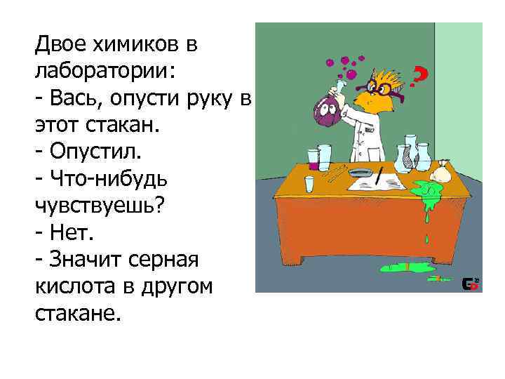 Двое химиков в лаборатории: - Вась, опусти руку в этот стакан. - Опустил. -