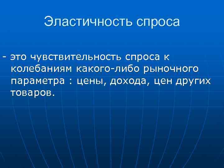 Эластичность спроса - это чувствительность спроса к колебаниям какого-либо рыночного параметра : цены, дохода,