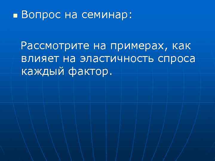 n Вопрос на семинар: Рассмотрите на примерах, как влияет на эластичность спроса каждый фактор.