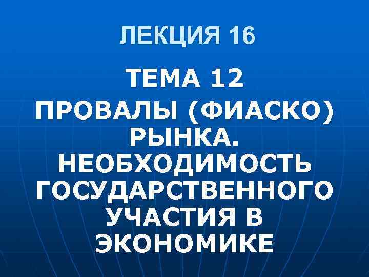 ЛЕКЦИЯ 16 ТЕМА 12 ПРОВАЛЫ (ФИАСКО) РЫНКА. НЕОБХОДИМОСТЬ ГОСУДАРСТВЕННОГО УЧАСТИЯ В ЭКОНОМИКЕ 