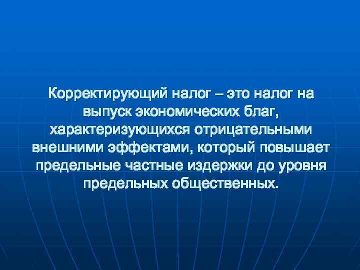 Корректирующий налог – это налог на выпуск экономических благ, характеризующихся отрицательными внешними эффектами, который