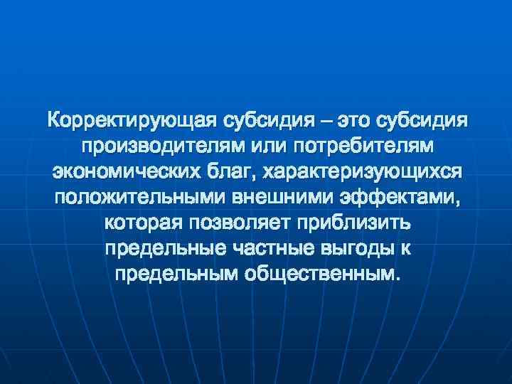 Корректирующая субсидия – это субсидия производителям или потребителям экономических благ, характеризующихся положительными внешними эффектами,