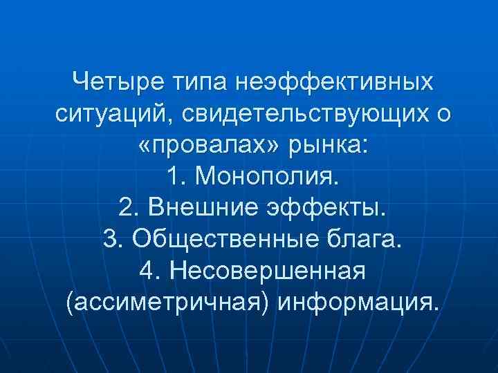 Четыре типа неэффективных ситуаций, свидетельствующих о «провалах» рынка: 1. Монополия. 2. Внешние эффекты. 3.