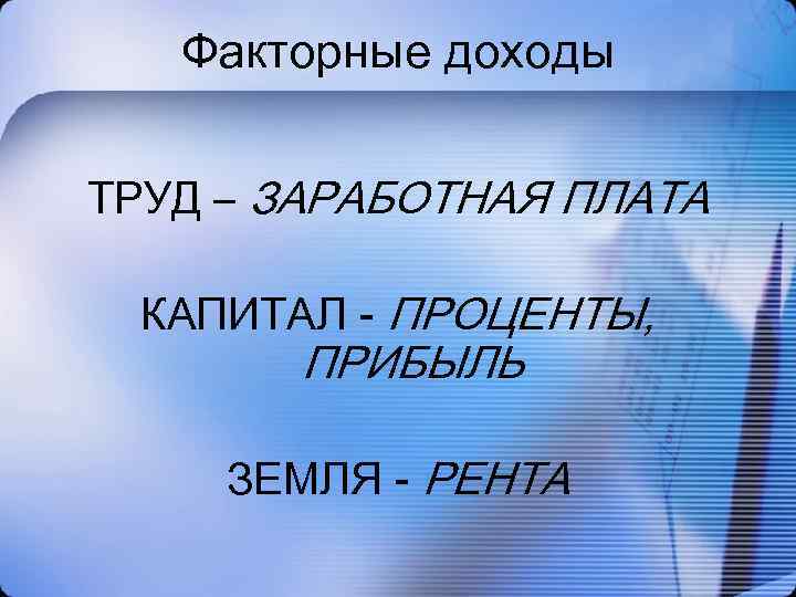 Факторные доходы ТРУД – ЗАРАБОТНАЯ ПЛАТА КАПИТАЛ - ПРОЦЕНТЫ, ПРИБЫЛЬ ЗЕМЛЯ - РЕНТА 