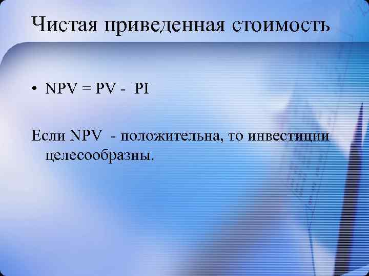 Чистая приведенная стоимость • NPV = PV - PI Если NPV - положительна, то