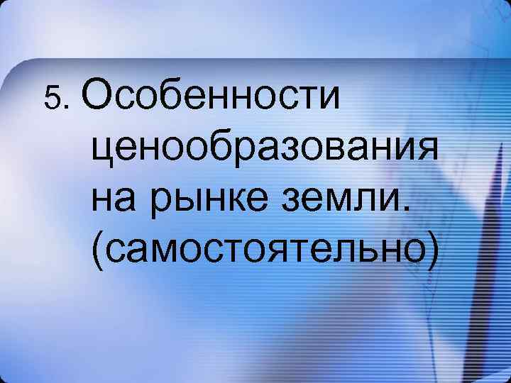 5. Особенности ценообразования на рынке земли. (самостоятельно) 