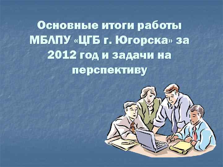 Основные итоги работы МБЛПУ «ЦГБ г. Югорска» за 2012 год и задачи на перспективу