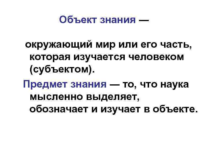 Объект знания ― окружающий мир или его часть, которая изучается человеком (субъектом). Предмет знания
