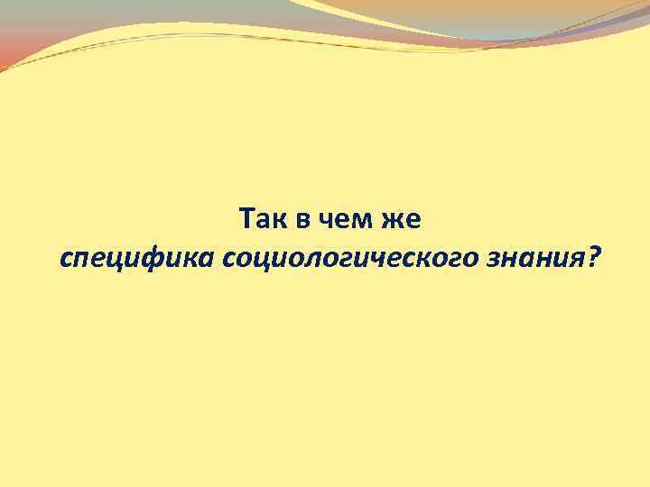 Так в чем же специфика социологического знания? 