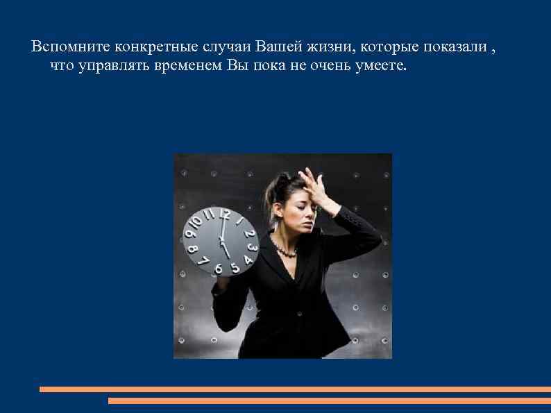 Вспомните конкретные случаи Вашей жизни, которые показали , что управлять временем Вы пока не