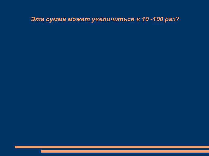 Эта сумма может увеличиться в 10 -100 раз? 