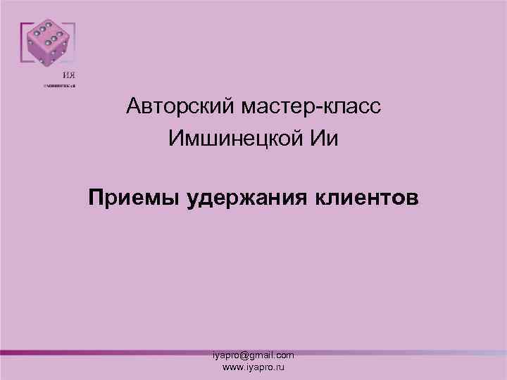 Авторский мастер класс Имшинецкой Ии Приемы удержания клиентов iyapro@gmail. com www. iyapro. ru 