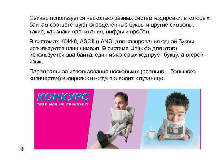 Сейчас используется несколько разных систем кодировки, в которых байтам соответствуют определенные буквы и другие