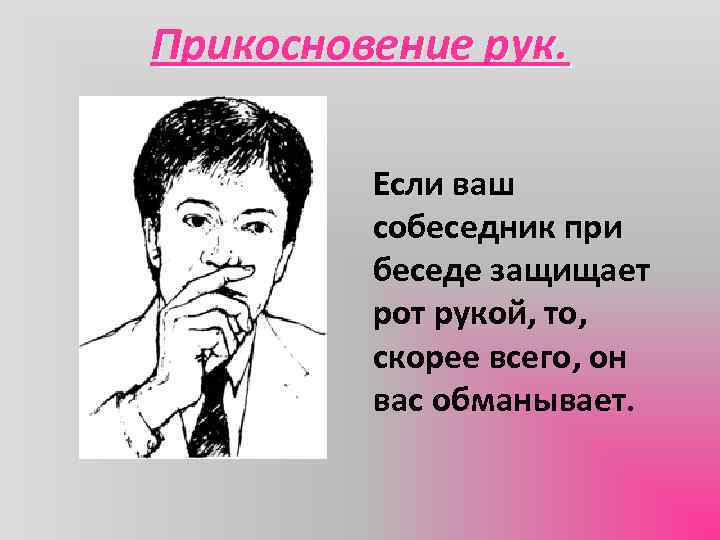Прикосновение рук. Если ваш собеседник при беседе защищает рот рукой, то, скорее всего, он