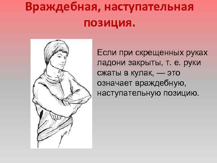 Враждебная, наступательная позиция. Если при скрещенных руках ладони закрыты, т. е. руки сжаты в