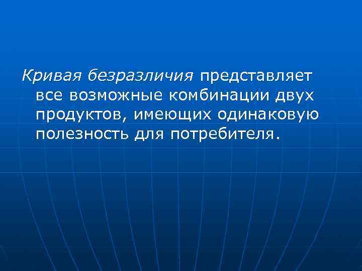 Кривая безразличия представляет все возможные комбинации двух продуктов, имеющих одинаковую полезность для потребителя. 