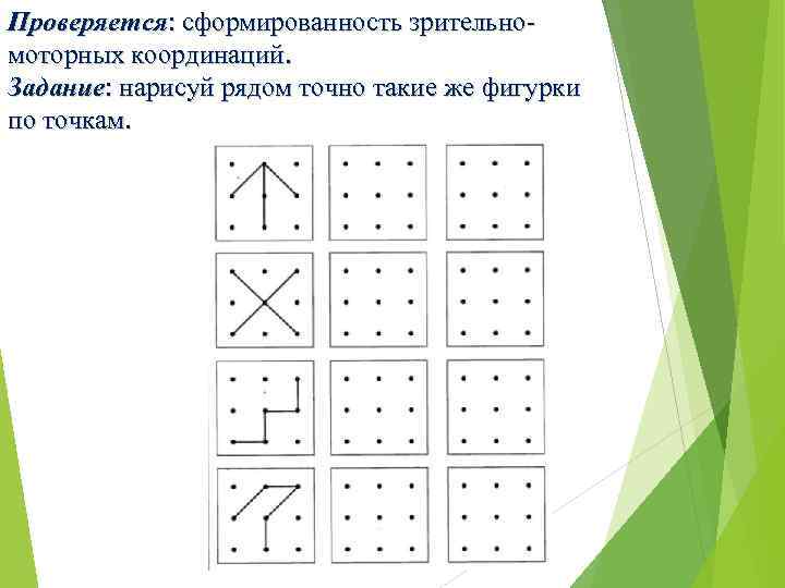 Проверяется: сформированность зрительномоторных координаций. Задание: нарисуй рядом точно такие же фигурки по точкам. 