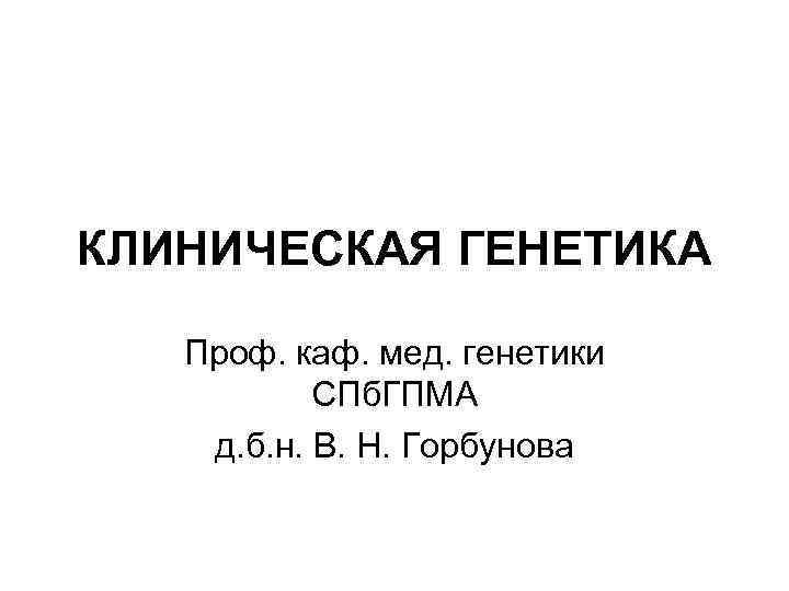 КЛИНИЧЕСКАЯ ГЕНЕТИКА Проф. каф. мед. генетики СПб. ГПМА д. б. н. В. Н. Горбунова